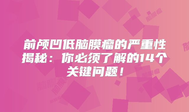 前颅凹低脑膜瘤的严重性揭秘：你必须了解的14个关键问题！