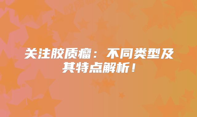 关注胶质瘤：不同类型及其特点解析！