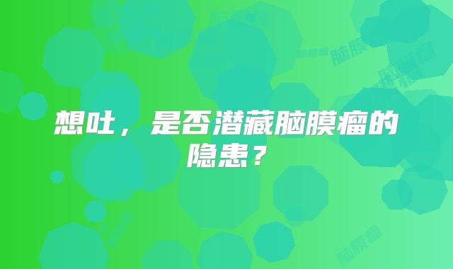 想吐，是否潜藏脑膜瘤的隐患？