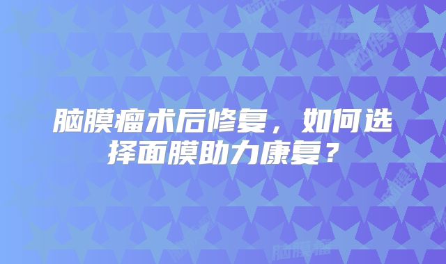 脑膜瘤术后修复，如何选择面膜助力康复？