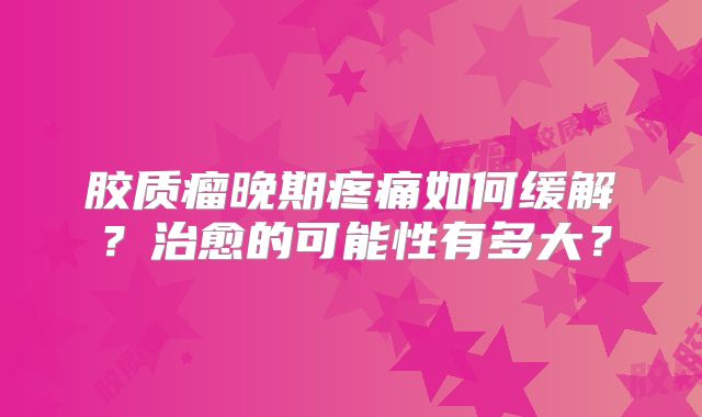 胶质瘤晚期疼痛如何缓解？治愈的可能性有多大？