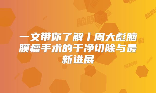 一文带你了解丨周大彪脑膜瘤手术的干净切除与最新进展