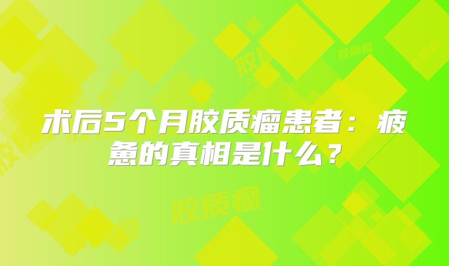 术后5个月胶质瘤患者：疲惫的真相是什么？