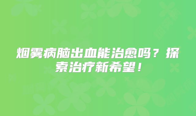 烟雾病脑出血能治愈吗？探索治疗新希望！