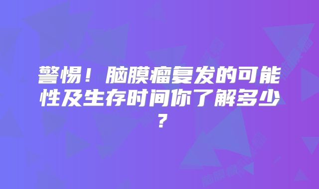 警惕！脑膜瘤复发的可能性及生存时间你了解多少？