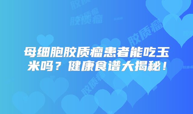 母细胞胶质瘤患者能吃玉米吗？健康食谱大揭秘！