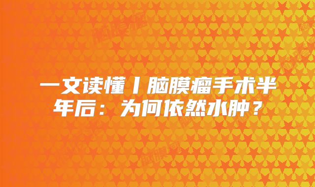一文读懂丨脑膜瘤手术半年后：为何依然水肿？