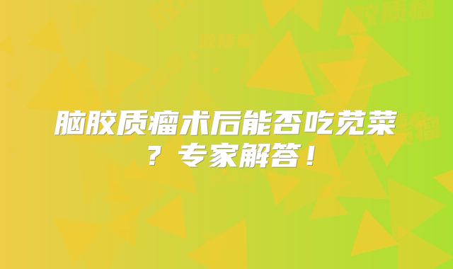 脑胶质瘤术后能否吃苋菜？专家解答！