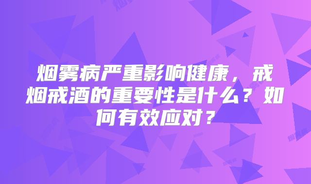 烟雾病严重影响健康，戒烟戒酒的重要性是什么？如何有效应对？