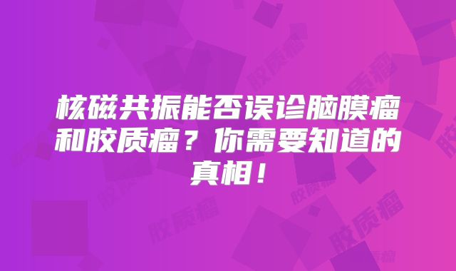 核磁共振能否误诊脑膜瘤和胶质瘤？你需要知道的真相！