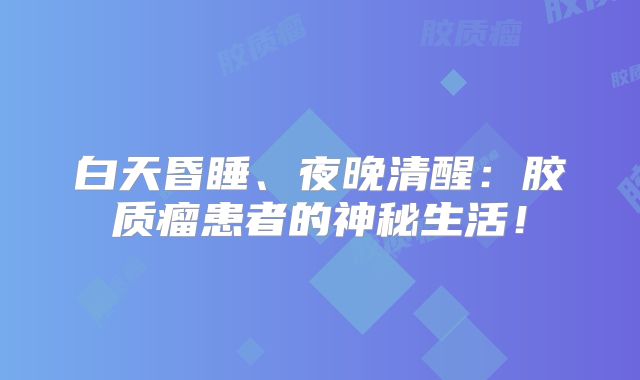 白天昏睡、夜晚清醒：胶质瘤患者的神秘生活！
