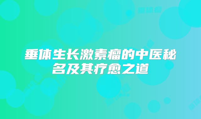 垂体生长激素瘤的中医秘名及其疗愈之道