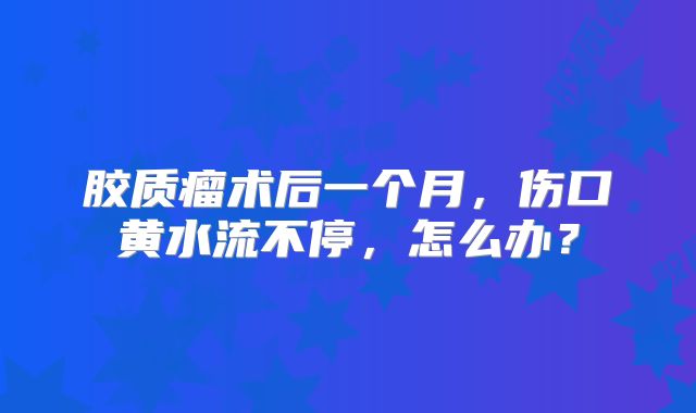胶质瘤术后一个月，伤口黄水流不停，怎么办？