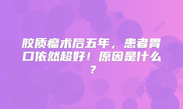 胶质瘤术后五年，患者胃口依然超好！原因是什么？