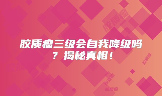 胶质瘤三级会自我降级吗？揭秘真相！