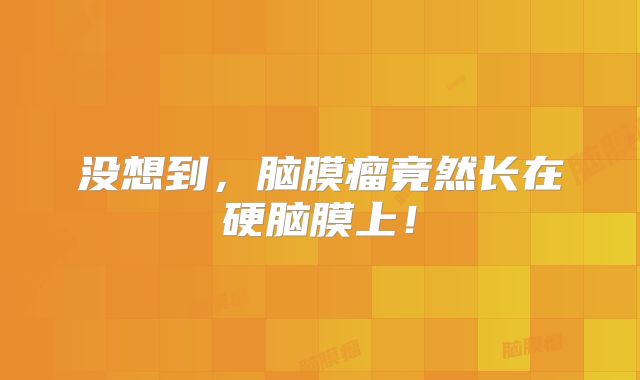 没想到，脑膜瘤竟然长在硬脑膜上！