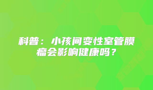 科普：小孩间变性室管膜瘤会影响健康吗？