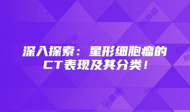 深入探索：星形细胞瘤的CT表现及其分类！