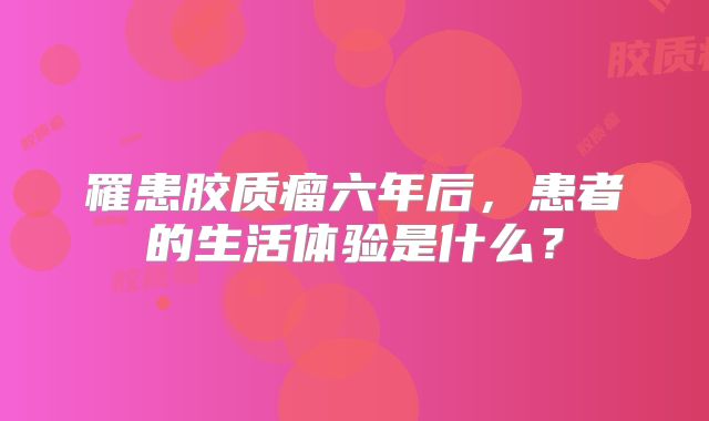 罹患胶质瘤六年后，患者的生活体验是什么？