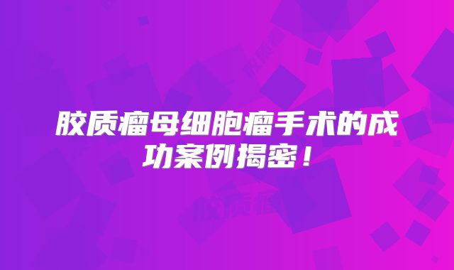 胶质瘤母细胞瘤手术的成功案例揭密！