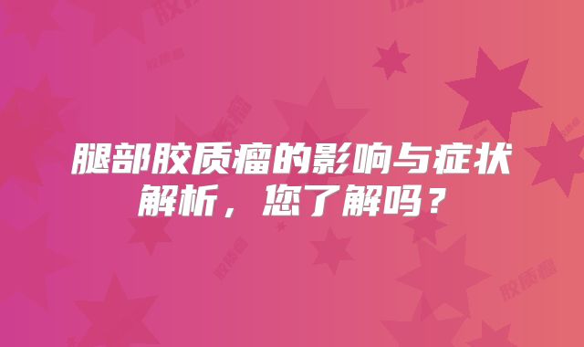 腿部胶质瘤的影响与症状解析，您了解吗？