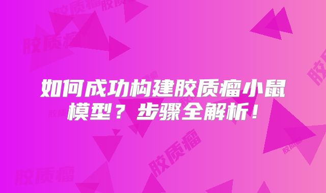 如何成功构建胶质瘤小鼠模型？步骤全解析！