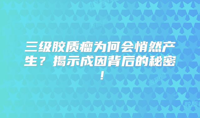 三级胶质瘤为何会悄然产生？揭示成因背后的秘密！