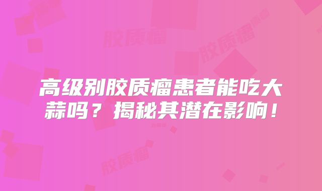 高级别胶质瘤患者能吃大蒜吗？揭秘其潜在影响！