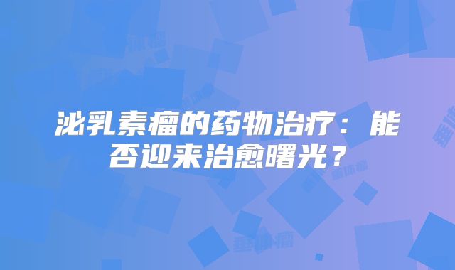 泌乳素瘤的药物治疗：能否迎来治愈曙光？