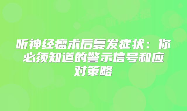 听神经瘤术后复发症状：你必须知道的警示信号和应对策略