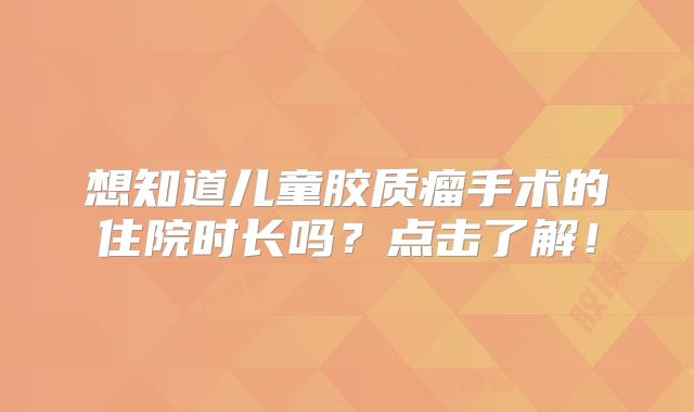 想知道儿童胶质瘤手术的住院时长吗？点击了解！