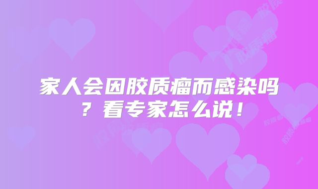 家人会因胶质瘤而感染吗？看专家怎么说！