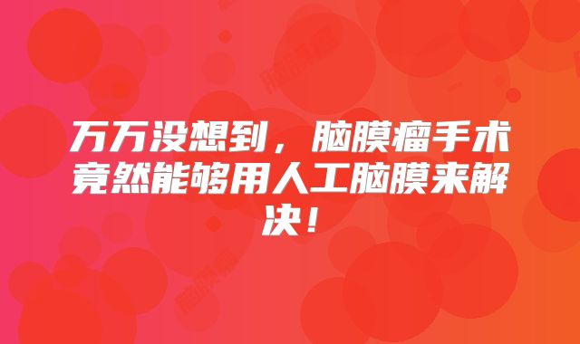 万万没想到，脑膜瘤手术竟然能够用人工脑膜来解决！