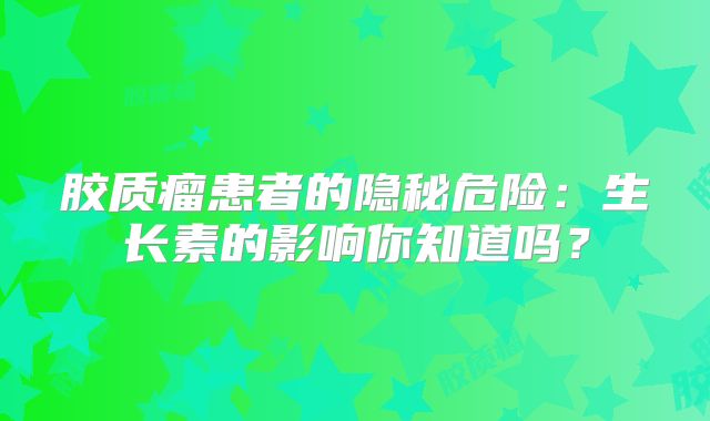 胶质瘤患者的隐秘危险：生长素的影响你知道吗？