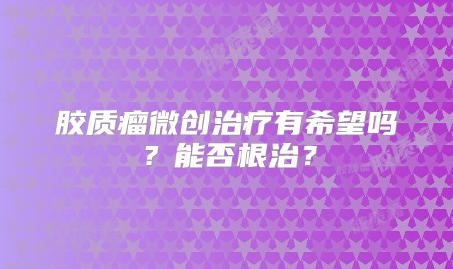 胶质瘤微创治疗有希望吗？能否根治？