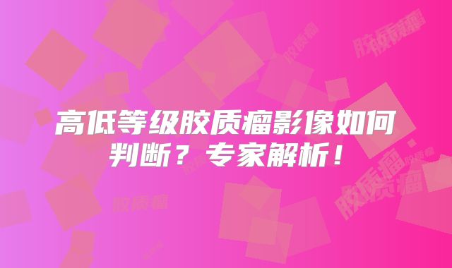 高低等级胶质瘤影像如何判断？专家解析！