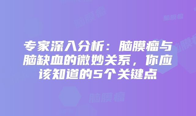 专家深入分析：脑膜瘤与脑缺血的微妙关系，你应该知道的5个关键点