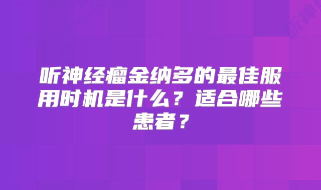 听神经瘤金纳多的最佳服用时机是什么？适合哪些患者？