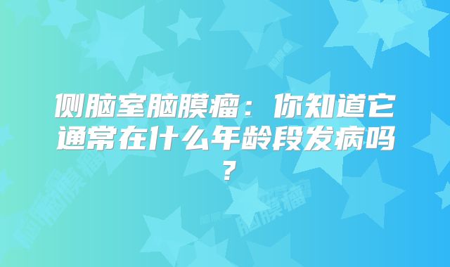 侧脑室脑膜瘤：你知道它通常在什么年龄段发病吗？