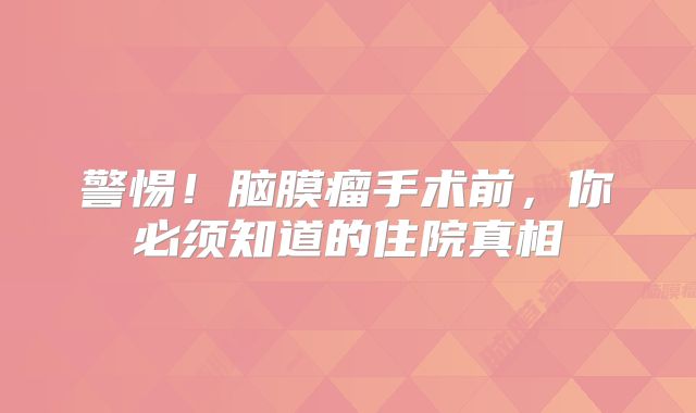 警惕！脑膜瘤手术前，你必须知道的住院真相