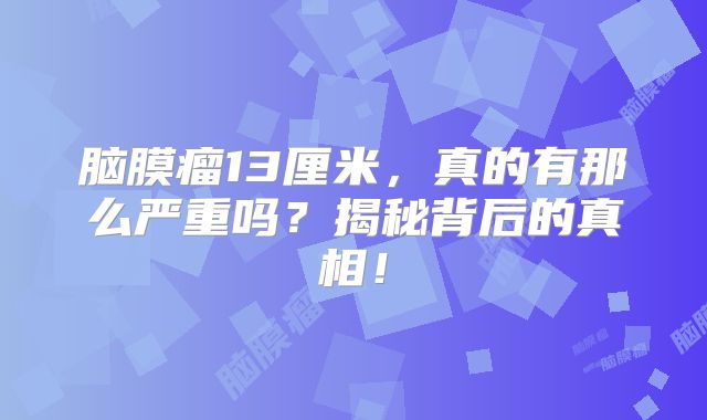 脑膜瘤13厘米，真的有那么严重吗？揭秘背后的真相！