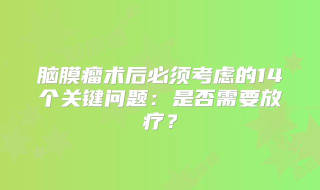 脑膜瘤术后必须考虑的14个关键问题：是否需要放疗？