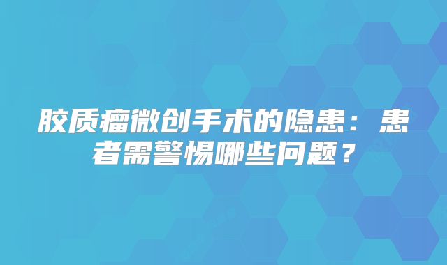 胶质瘤微创手术的隐患：患者需警惕哪些问题？