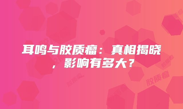 耳鸣与胶质瘤：真相揭晓，影响有多大？