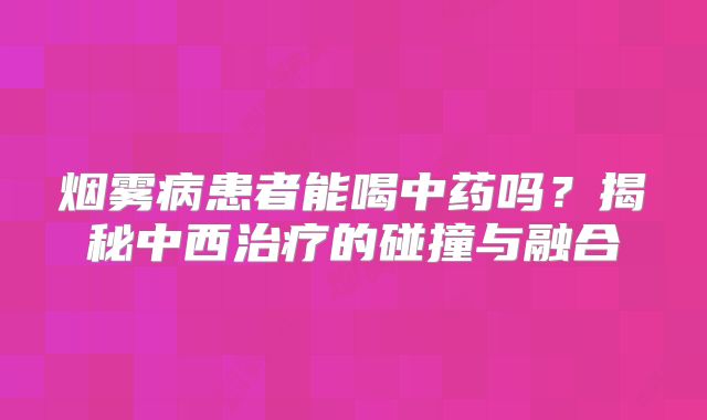 烟雾病患者能喝中药吗？揭秘中西治疗的碰撞与融合