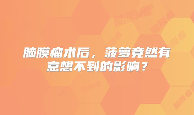 脑膜瘤术后，菠萝竟然有意想不到的影响？