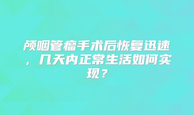 颅咽管瘤手术后恢复迅速，几天内正常生活如何实现？