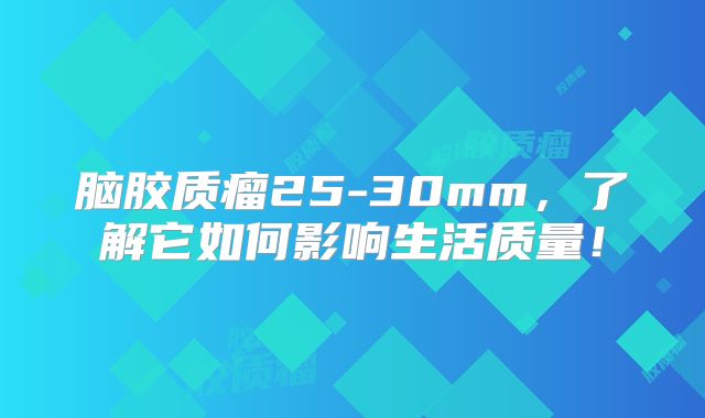 脑胶质瘤25-30mm，了解它如何影响生活质量！