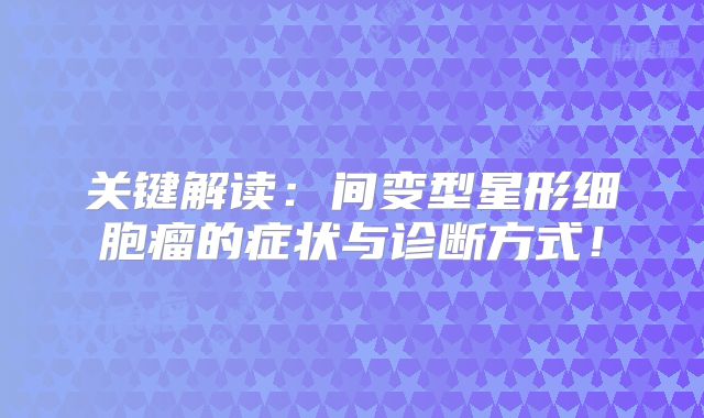 关键解读：间变型星形细胞瘤的症状与诊断方式！