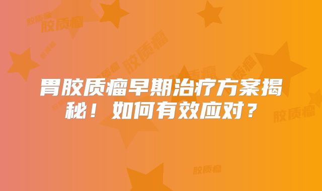 胃胶质瘤早期治疗方案揭秘！如何有效应对？